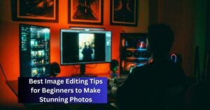 Best Image Editing Tips for Beginners to Make Stunning Photos
